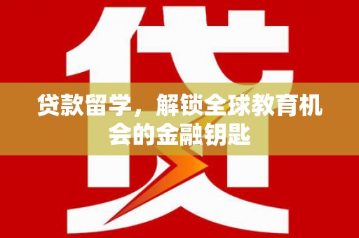 湘东贷款留学，解锁全球教育机会的金融钥匙