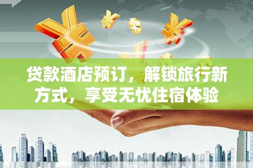 湘东贷款酒店预订，解锁旅行新方式，享受无忧住宿体验
