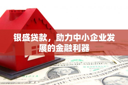 湘东银盛贷款，助力中小企业发展的金融利器