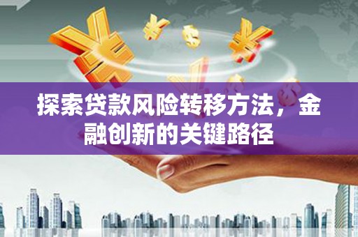 湘东探索贷款风险转移方法，金融创新的关键路径