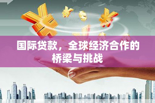 湘东国际贷款，全球经济合作的桥梁与挑战