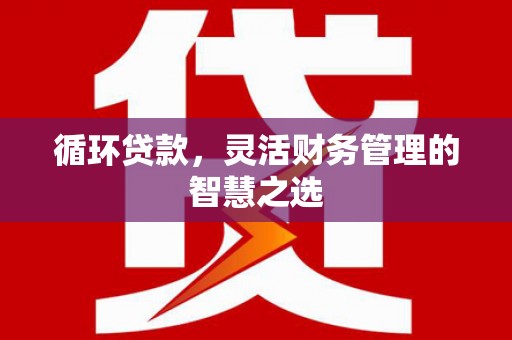 湘东循环贷款，灵活财务管理的智慧之选