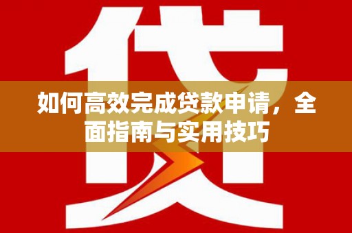 湘东如何高效完成贷款申请，全面指南与实用技巧