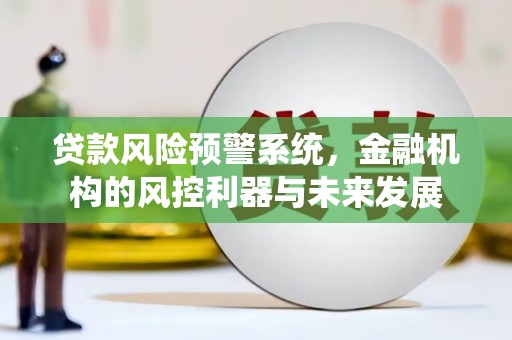 湘东贷款风险预警系统，金融机构的风控利器与未来发展