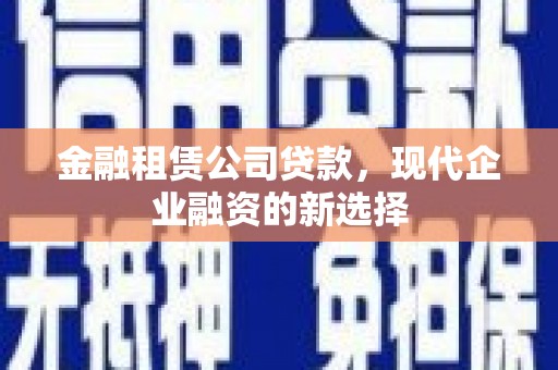 湘东金融租赁公司贷款，现代企业融资的新选择