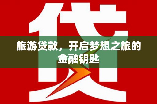 湘东旅游贷款，开启梦想之旅的金融钥匙