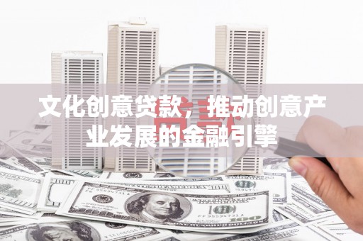 湘东文化创意贷款，推动创意产业发展的金融引擎