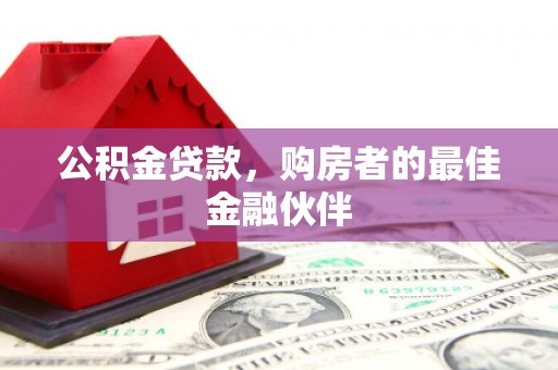 湘东公积金贷款，购房者的最佳金融伙伴