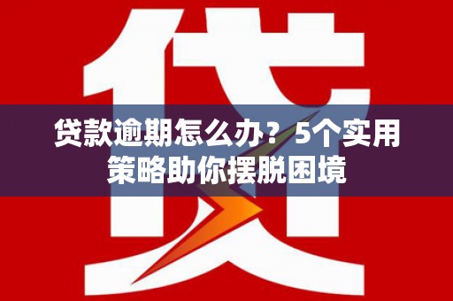 湘东贷款逾期怎么办？5个实用策略助你摆脱困境