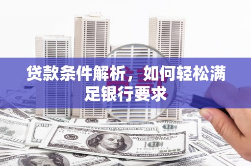 湘东贷款条件解析，如何轻松满足银行要求