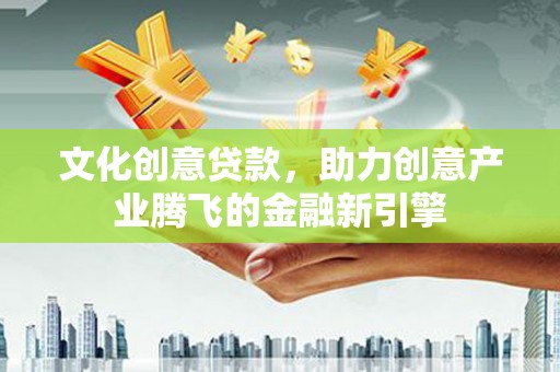 湘东文化创意贷款，助力创意产业腾飞的金融新引擎