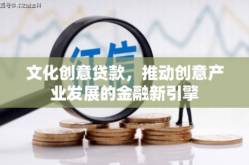 湘东文化创意贷款，推动创意产业发展的金融新引擎