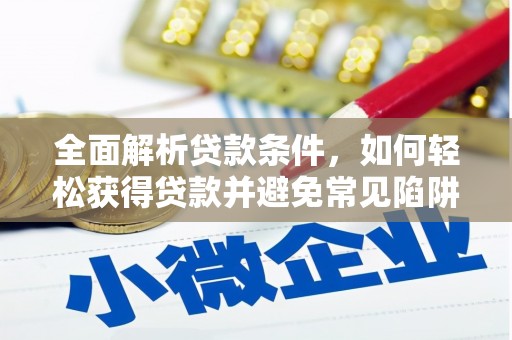湘东全面解析贷款条件，如何轻松获得贷款并避免常见陷阱