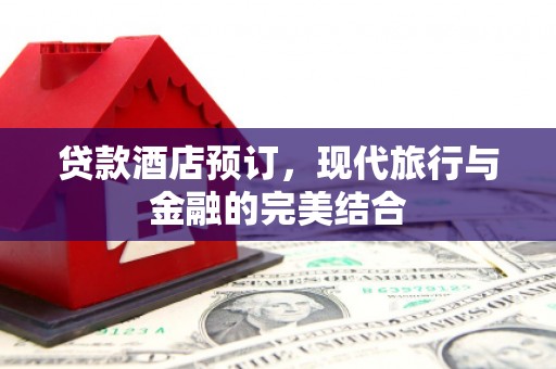 湘东贷款酒店预订，现代旅行与金融的完美结合