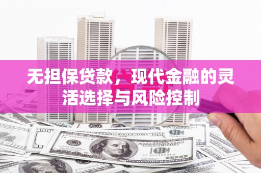 湘东无担保贷款，现代金融的灵活选择与风险控制