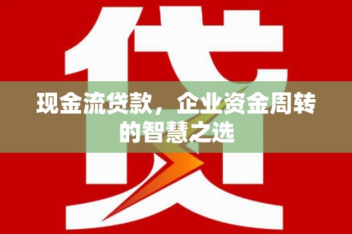 湘东现金流贷款，企业资金周转的智慧之选