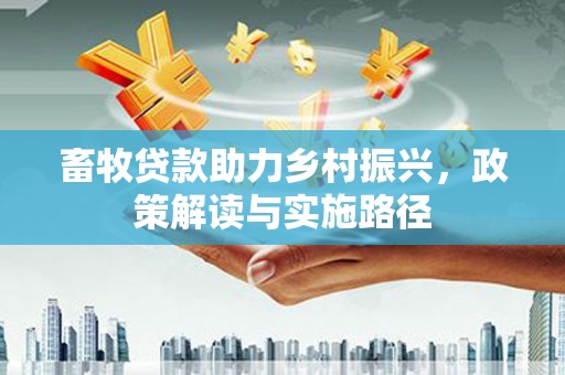 湘东畜牧贷款助力乡村振兴，政策解读与实施路径
