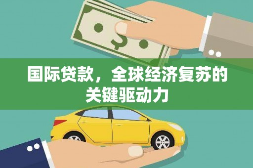 湘东国际贷款，全球经济复苏的关键驱动力