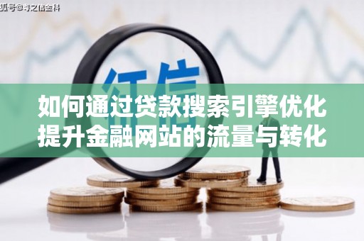 湘东如何通过贷款搜索引擎优化提升金融网站的流量与转化率