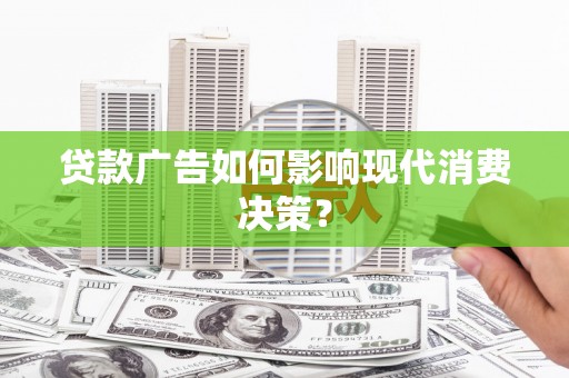 湘东贷款广告如何影响现代消费决策？