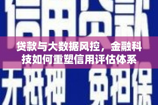 湘东贷款与大数据风控，金融科技如何重塑信用评估体系