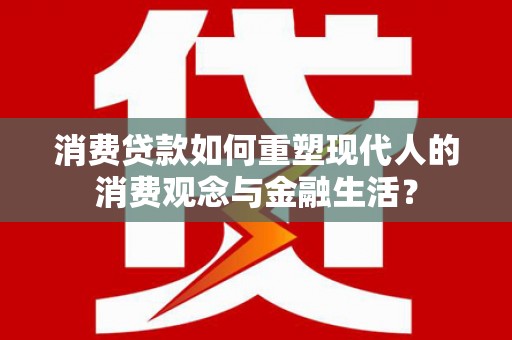 湘东消费贷款如何重塑现代人的消费观念与金融生活？