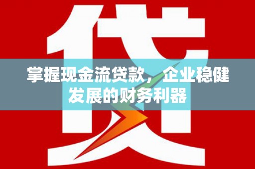 湘东掌握现金流贷款，企业稳健发展的财务利器