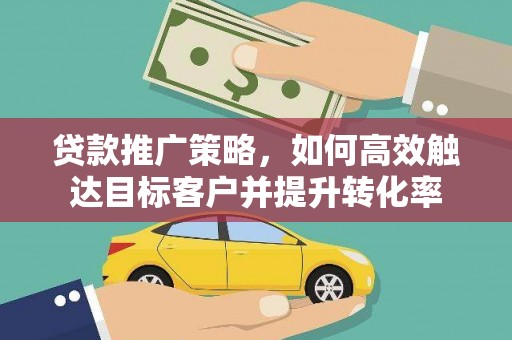 湘东贷款推广策略，如何高效触达目标客户并提升转化率