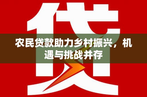 湘东农民贷款助力乡村振兴，机遇与挑战并存
