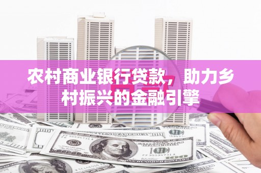 湘东农村商业银行贷款，助力乡村振兴的金融引擎
