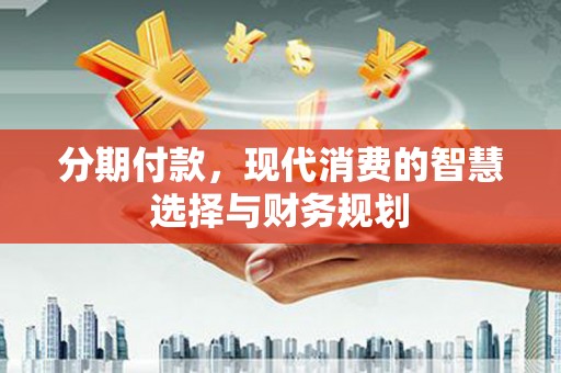 湘东分期付款，现代消费的智慧选择与财务规划