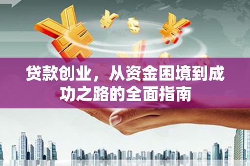 湘东贷款创业，从资金困境到成功之路的全面指南