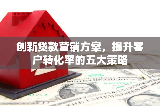 湘东创新贷款营销方案，提升客户转化率的五大策略