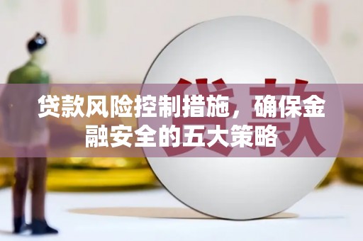 湘东贷款风险控制措施，确保金融安全的五大策略