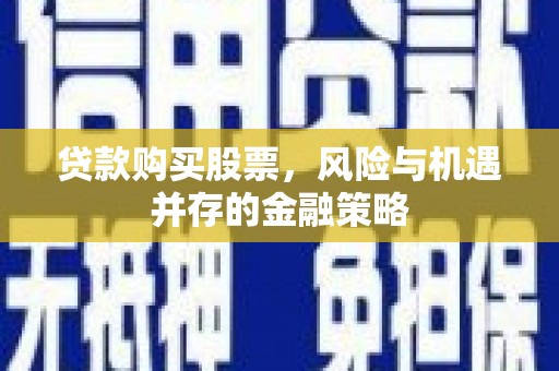 湘东贷款购买股票，风险与机遇并存的金融策略