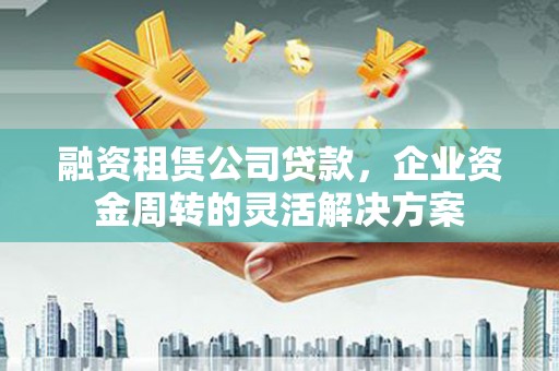 湘东融资租赁公司贷款，企业资金周转的灵活解决方案