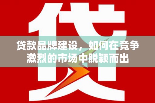 湘东贷款品牌建设，如何在竞争激烈的市场中脱颖而出