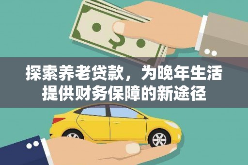湘东探索养老贷款，为晚年生活提供财务保障的新途径