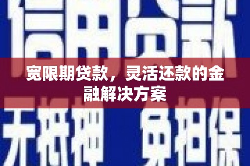 湘东宽限期贷款，灵活还款的金融解决方案