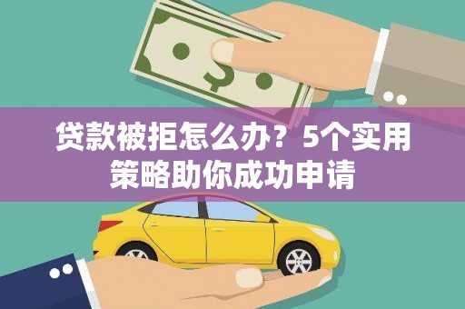 湘东贷款被拒怎么办？5个实用策略助你成功申请