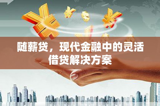 湘东随薪贷，现代金融中的灵活借贷解决方案