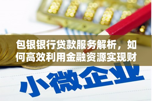 湘东包银银行贷款服务解析，如何高效利用金融资源实现财富增长
