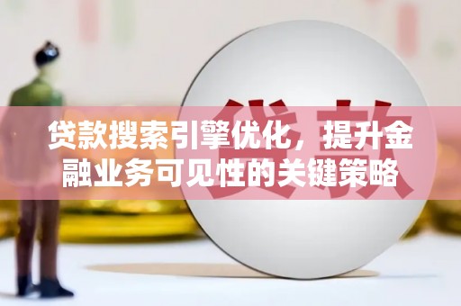 湘东贷款搜索引擎优化，提升金融业务可见性的关键策略