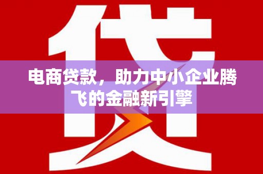 湘东电商贷款，助力中小企业腾飞的金融新引擎