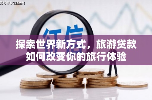湘东探索世界新方式，旅游贷款如何改变你的旅行体验