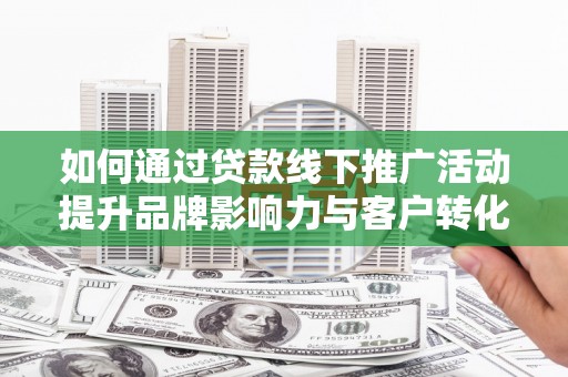 湘东如何通过贷款线下推广活动提升品牌影响力与客户转化率