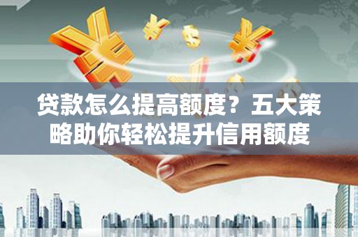 湘东贷款怎么提高额度？五大策略助你轻松提升信用额度