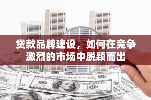 湘东贷款品牌建设，如何在竞争激烈的市场中脱颖而出