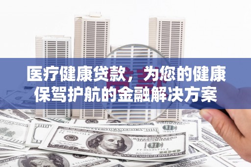 湘东医疗健康贷款，为您的健康保驾护航的金融解决方案
