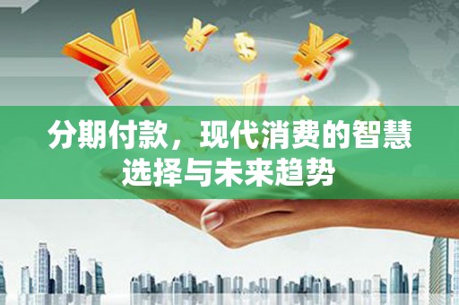 湘东分期付款，现代消费的智慧选择与未来趋势